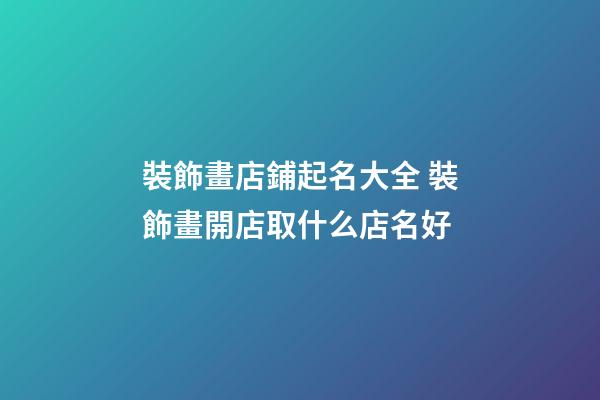 裝飾畫店鋪起名大全 裝飾畫開店取什么店名好